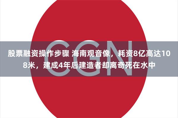 股票融资操作步骤 海南观音像，耗资8亿高达108米，建成4年后建造者却离奇死在水中