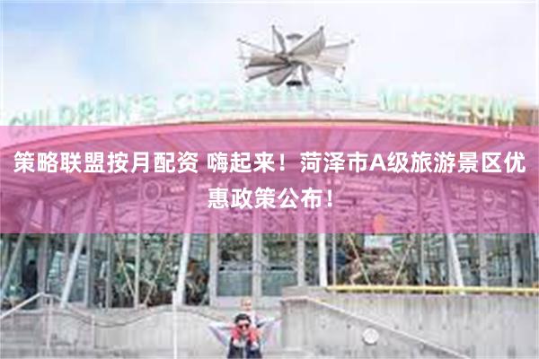 策略联盟按月配资 嗨起来！菏泽市A级旅游景区优惠政策公布！