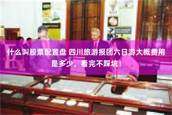 什么叫股票配置盘 四川旅游报团六日游大概费用是多少，看完不踩坑！