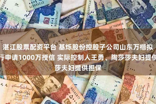 湛江股票配资平台 基烁股份控股子公司山东万楷拟向银行申请1000万授信 实际控制人王勇、陶莎莎夫妇提供担保