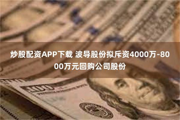 炒股配资APP下载 波导股份拟斥资4000万-8000万元回购公司股份