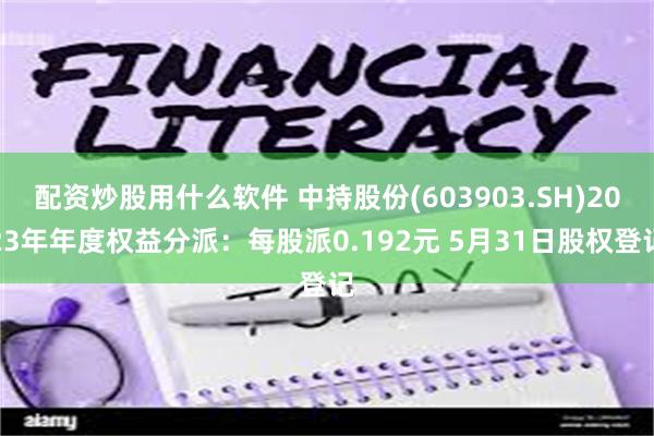 配资炒股用什么软件 中持股份(603903.SH)2023年年度权益分派：每股派0.192元 5月31日股权登记