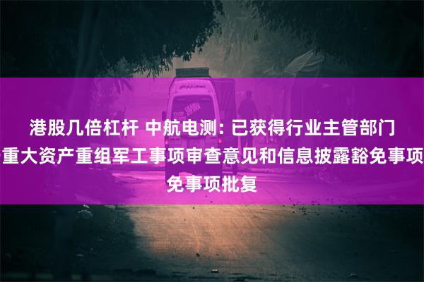 港股几倍杠杆 中航电测: 已获得行业主管部门关于重大资产重组军工事项审查意见和信息披露豁免事项批复