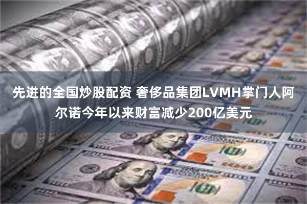 先进的全国炒股配资 奢侈品集团LVMH掌门人阿尔诺今年以来财富减少200亿美元