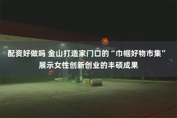 配资好做吗 金山打造家门口的“巾帼好物市集” 展示女性创新创业的丰硕成果