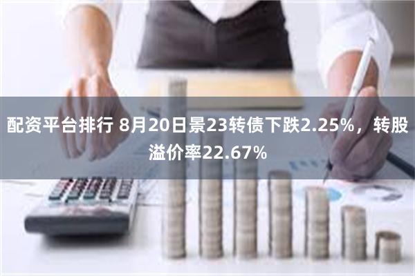 配资平台排行 8月20日景23转债下跌2.25%，转股溢价率22.67%