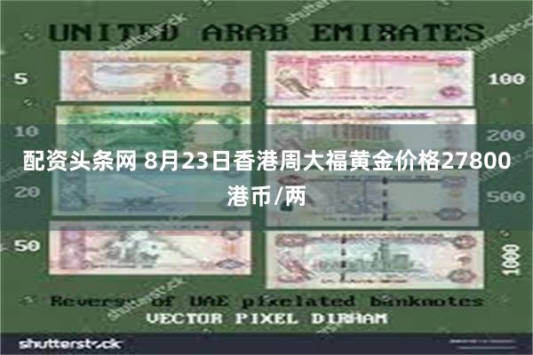 配资头条网 8月23日香港周大福黄金价格27800港币/两