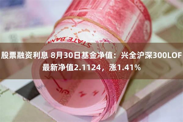 股票融资利息 8月30日基金净值：兴全沪深300LOF最新净值2.1124，涨1.41%