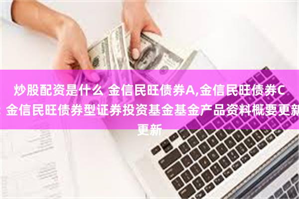 炒股配资是什么 金信民旺债券A,金信民旺债券C: 金信民旺债券型证券投资基金基金产品资料概要更新