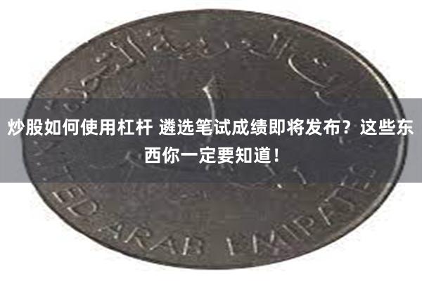 炒股如何使用杠杆 遴选笔试成绩即将发布？这些东西你一定要知道！