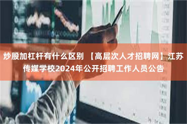 炒股加杠杆有什么区别 【高层次人才招聘网】江苏传媒学校2024年公开招聘工作人员公告